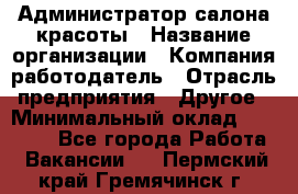 Администратор салона красоты › Название организации ­ Компания-работодатель › Отрасль предприятия ­ Другое › Минимальный оклад ­ 28 000 - Все города Работа » Вакансии   . Пермский край,Гремячинск г.